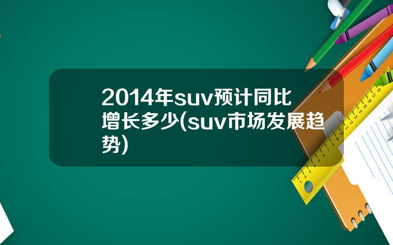 2014年suv预计同比增长多少(suv市场发展趋势)