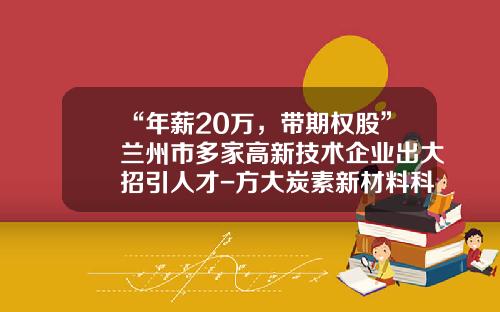 “年薪20万，带期权股”兰州市多家高新技术企业出大招引人才-方大炭素新材料科技股份有限公司待遇