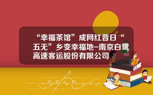 “幸福茶馆”成网红昔日“五无”乡变幸福地-南京白鹭高速客运股份有限公司