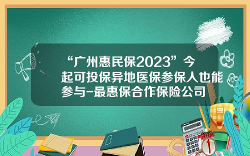 “广州惠民保2023”今起可投保异地医保参保人也能参与-最惠保合作保险公司