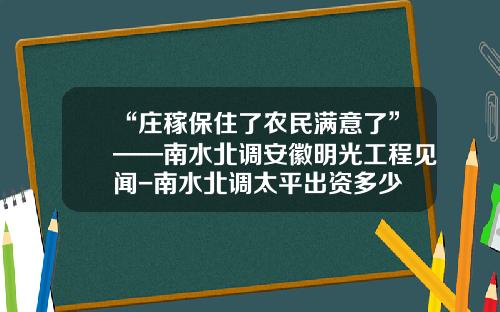 “庄稼保住了农民满意了”——南水北调安徽明光工程见闻-南水北调太平出资多少
