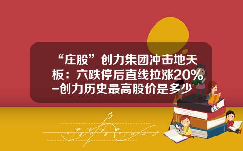 “庄股”创力集团冲击地天板：六跌停后直线拉涨20%-创力历史最高股价是多少