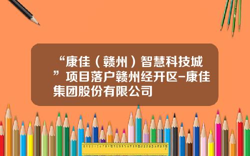 “康佳（赣州）智慧科技城”项目落户赣州经开区-康佳集团股份有限公司