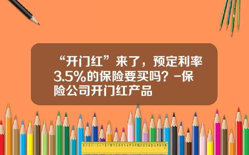 “开门红”来了，预定利率3.5%的保险要买吗？-保险公司开门红产品