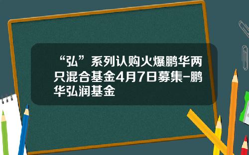 “弘”系列认购火爆鹏华两只混合基金4月7日募集-鹏华弘润基金