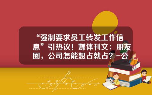 “强制要求员工转发工作信息”引热议！媒体刊文：朋友圈，公司怎能想占就占？-公司强制员工购买产品