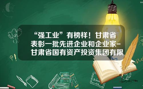“强工业”有榜样！甘肃省表彰一批先进企业和企业家-甘肃省国有资产投资集团有限公司董事长