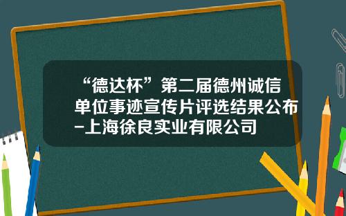 “德达杯”第二届德州诚信单位事迹宣传片评选结果公布-上海徐良实业有限公司