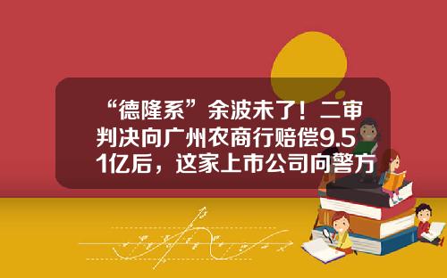 “德隆系”余波未了！二审判决向广州农商行赔偿9.51亿后，这家上市公司向警方报案追责“内鬼”-华翔投资担保有限公司