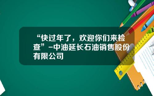 “快过年了，欢迎你们来检查”-中油延长石油销售股份有限公司