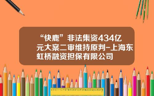 “快鹿”非法集资434亿元大案二审维持原判-上海东虹桥融资担保有限公司