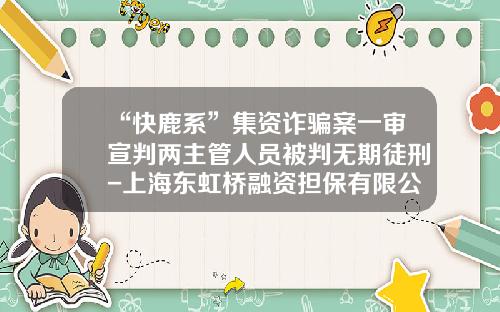 “快鹿系”集资诈骗案一审宣判两主管人员被判无期徒刑-上海东虹桥融资担保有限公司