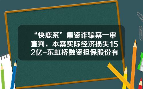 “快鹿系”集资诈骗案一审宣判，本案实际经济损失152亿-东虹桥融资担保股份有限公司