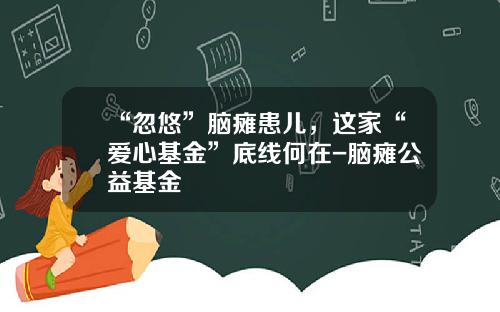 “忽悠”脑瘫患儿，这家“爱心基金”底线何在-脑瘫公益基金
