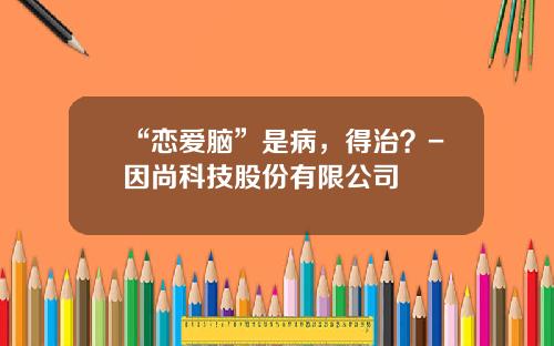 “恋爱脑”是病，得治？-因尚科技股份有限公司