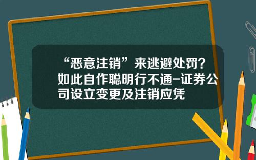 “恶意注销”来逃避处罚？如此自作聪明行不通-证券公司设立变更及注销应凭
