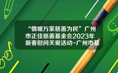 “情暖万家慈善为民”广州市正佳慈善基金会2023年新春慰问关爱活动-广州市基金会