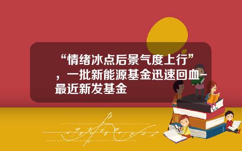 “情绪冰点后景气度上行”，一批新能源基金迅速回血-最近新发基金