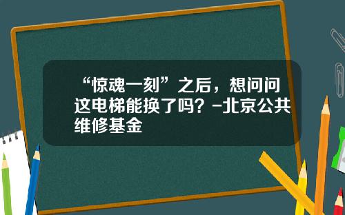 “惊魂一刻”之后，想问问这电梯能换了吗？-北京公共维修基金