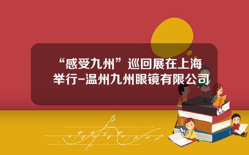 “感受九州”巡回展在上海举行-温州九州眼镜有限公司