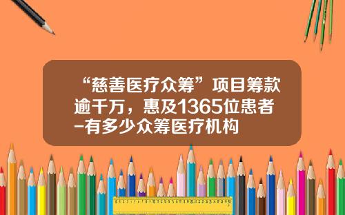 “慈善医疗众筹”项目筹款逾千万，惠及1365位患者-有多少众筹医疗机构