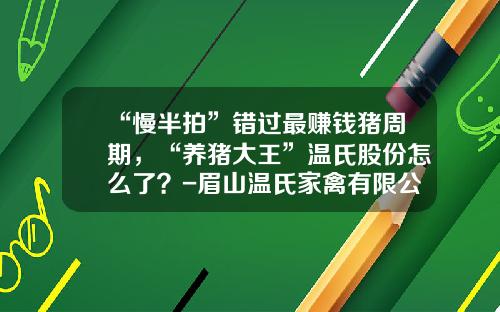 “慢半拍”错过最赚钱猪周期，“养猪大王”温氏股份怎么了？-眉山温氏家禽有限公司
