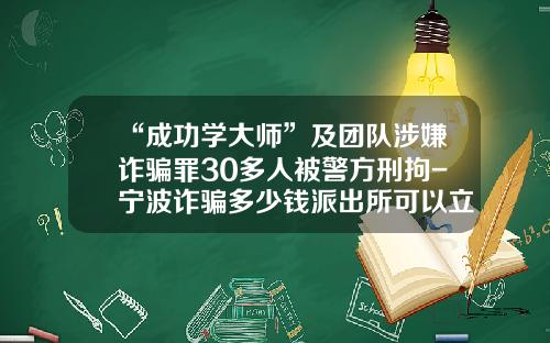 “成功学大师”及团队涉嫌诈骗罪30多人被警方刑拘-宁波诈骗多少钱派出所可以立案