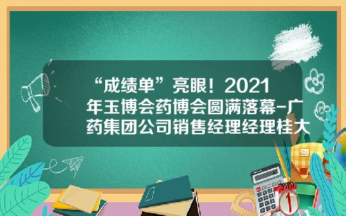 “成绩单”亮眼！2021年玉博会药博会圆满落幕-广药集团公司销售经理经理桂大陆