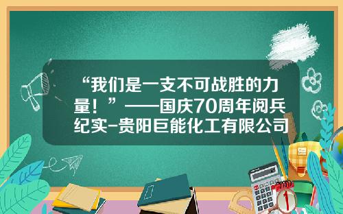 “我们是一支不可战胜的力量！”——国庆70周年阅兵纪实-贵阳巨能化工有限公司