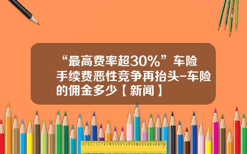 “最高费率超30%”车险手续费恶性竞争再抬头-车险的佣金多少【新闻】