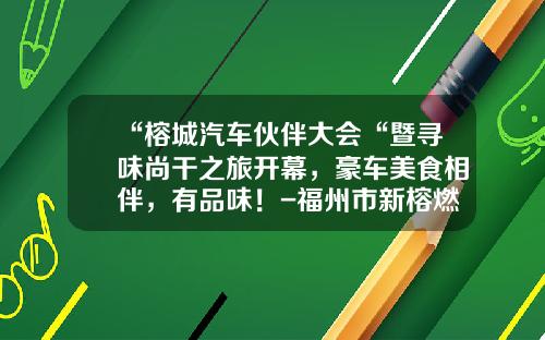 “榕城汽车伙伴大会“暨寻味尚干之旅开幕，豪车美食相伴，有品味！-福州市新榕燃气投资有限公司【新闻】