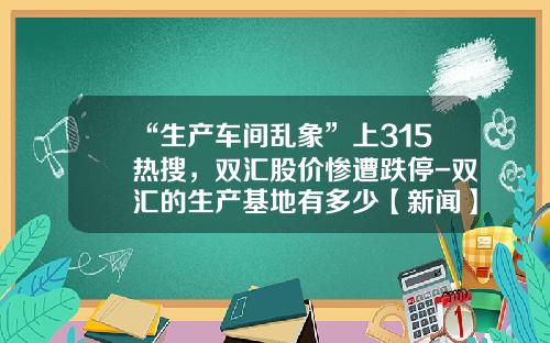“生产车间乱象”上315热搜，双汇股价惨遭跌停-双汇的生产基地有多少【新闻】