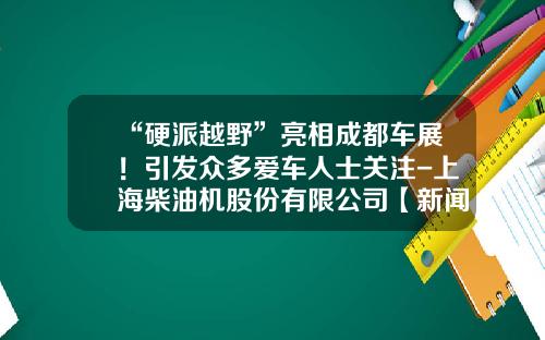 “硬派越野”亮相成都车展！引发众多爱车人士关注-上海柴油机股份有限公司【新闻】