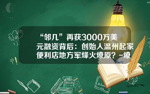 “邻几”再获3000万美元融资背后：创始人温州起家便利店地方军烽火燎原？-燎原石油公司由甲乙股东投资设立