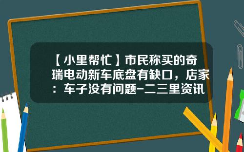【小里帮忙】市民称买的奇瑞电动新车底盘有缺口，店家：车子没有问题-二三里资讯软件股票