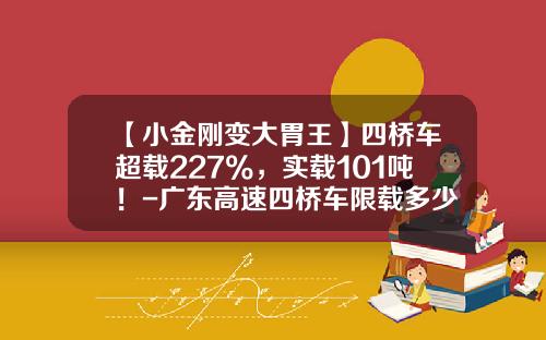 【小金刚变大胃王】四桥车超载227%，实载101吨！-广东高速四桥车限载多少不超限