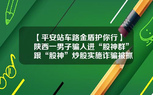 【平安站车路金盾护你行】陕西一男子骗人进“股神群”跟“股神”炒股实施诈骗被抓获。-西铁资讯股票
