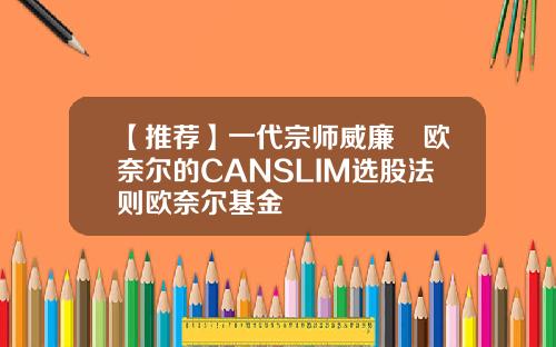 【推荐】一代宗师威廉•欧奈尔的CANSLIM选股法则欧奈尔基金