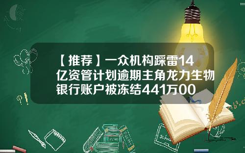 【推荐】一众机构踩雷14亿资管计划逾期主角龙力生物银行账户被冻结441万002604基金
