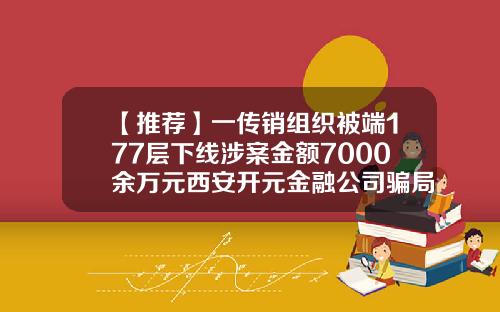 【推荐】一传销组织被端177层下线涉案金额7000余万元西安开元金融公司骗局