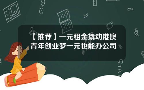【推荐】一元租金撬动港澳青年创业梦一元也能办公司
