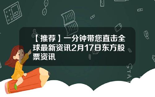 【推荐】一分钟带您直击全球最新资讯2月17日东方股票资讯