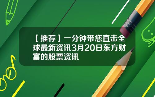 【推荐】一分钟带您直击全球最新资讯3月20日东方财富的股票资讯