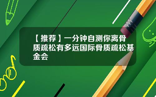 【推荐】一分钟自测你离骨质疏松有多远国际骨质疏松基金会