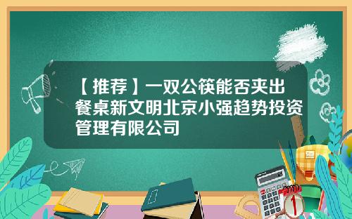【推荐】一双公筷能否夹出餐桌新文明北京小强趋势投资管理有限公司
