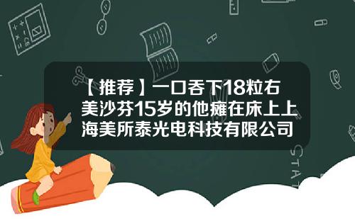 【推荐】一口吞下18粒右美沙芬15岁的他瘫在床上上海美所泰光电科技有限公司
