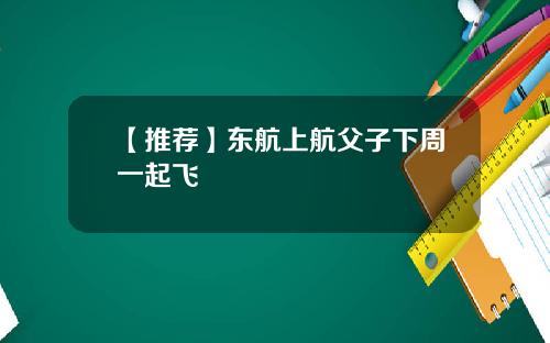 【推荐】东航上航父子下周一起飞