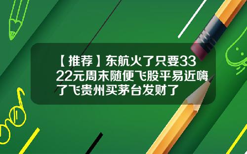 【推荐】东航火了只要3322元周末随便飞股平易近嗨了飞贵州买茅台发财了