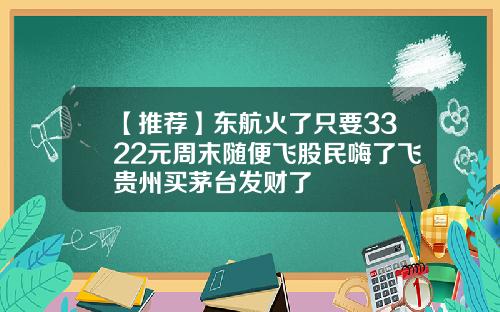【推荐】东航火了只要3322元周末随便飞股民嗨了飞贵州买茅台发财了