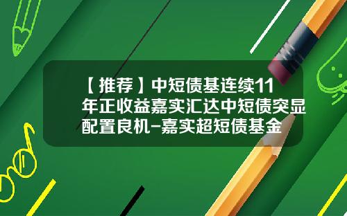 【推荐】中短债基连续11年正收益嘉实汇达中短债突显配置良机-嘉实超短债基金